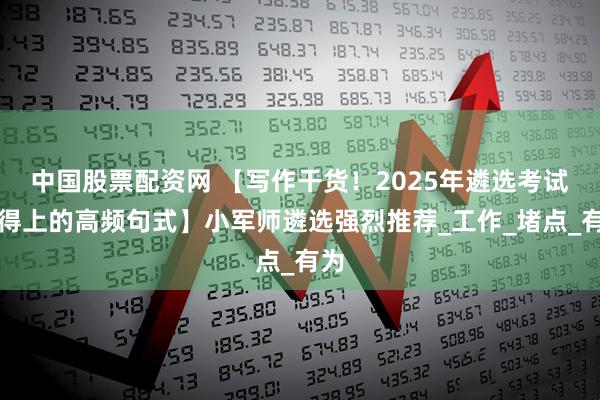 中国股票配资网 【写作干货！2025年遴选考试用得上的高频句式】小军师遴选强烈推荐_工作_堵点_有为