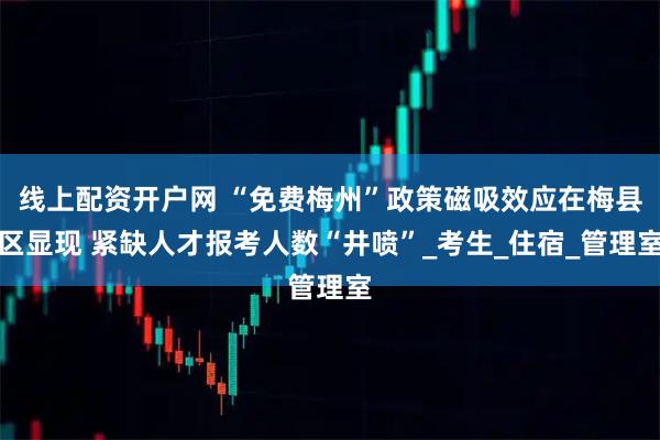 线上配资开户网 “免费梅州”政策磁吸效应在梅县区显现 紧缺人才报考人数“井喷”_考生_住宿_管理室