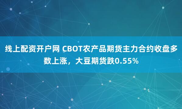 线上配资开户网 CBOT农产品期货主力合约收盘多数上涨，大豆期货跌0.55%