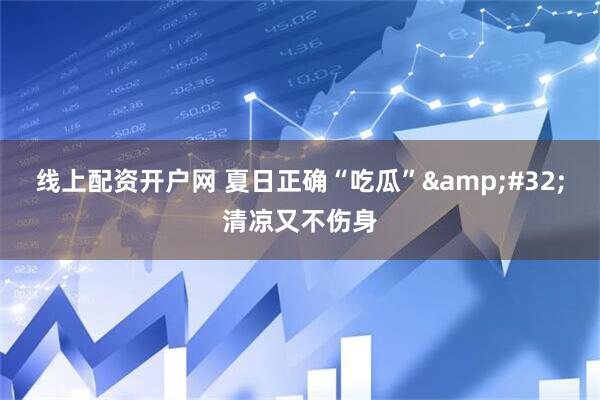 线上配资开户网 夏日正确“吃瓜”&#32;清凉又不伤身