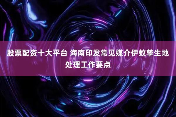 股票配资十大平台 海南印发常见媒介伊蚊孳生地处理工作要点