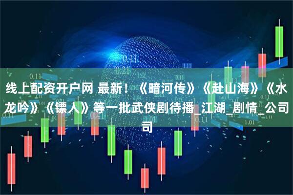 线上配资开户网 最新！《暗河传》《赴山海》《水龙吟》《镖人》等一批武侠剧待播_江湖_剧情_公司