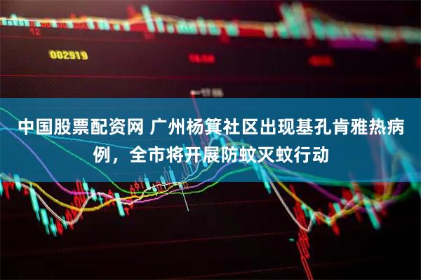 中国股票配资网 广州杨箕社区出现基孔肯雅热病例，全市将开展防蚊灭蚊行动