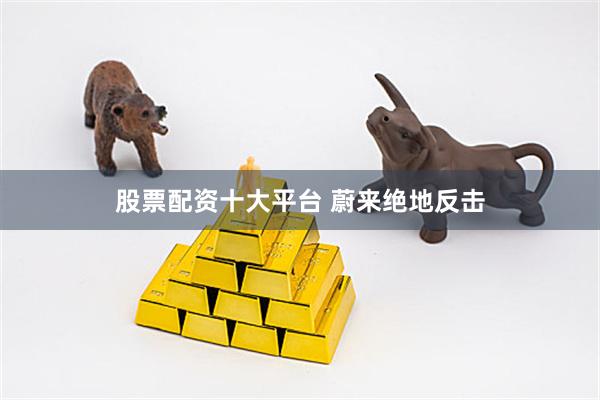 股票配资十大平台 蔚来绝地反击