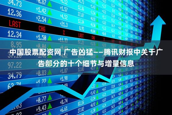中国股票配资网 广告凶猛——腾讯财报中关于广告部分的十个细节与增量信息