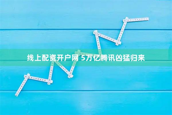 线上配资开户网 5万亿腾讯凶猛归来