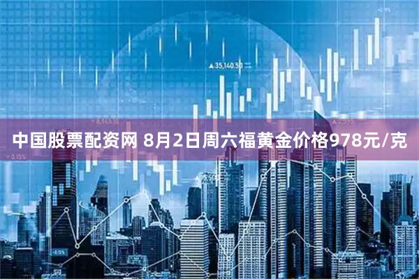 中国股票配资网 8月2日周六福黄金价格978元/克