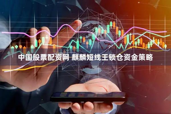 中国股票配资网 麒麟短线王锁仓资金策略