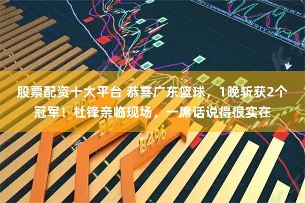 股票配资十大平台 恭喜广东篮球，1晚斩获2个冠军！杜锋亲临现场，一席话说得很实在