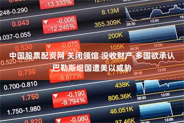 中国股票配资网 关闭领馆 没收财产 多国欲承认巴勒斯坦国遭美以威胁