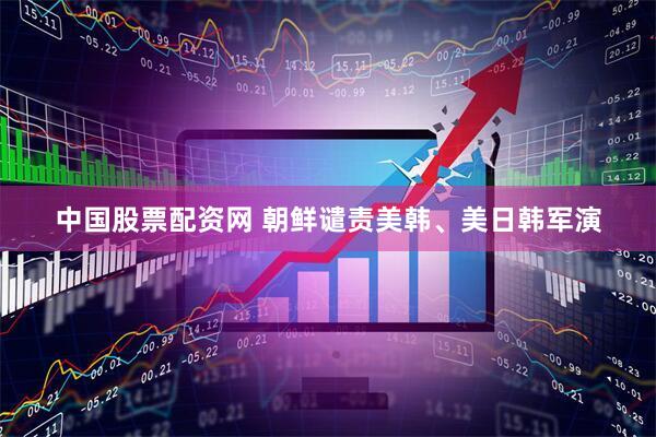 中国股票配资网 朝鲜谴责美韩、美日韩军演