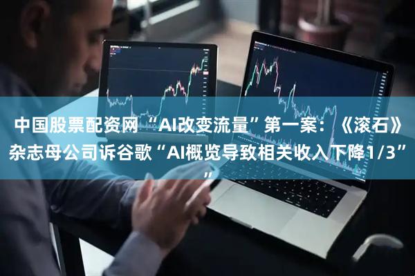 中国股票配资网 “AI改变流量”第一案：《滚石》杂志母公司诉谷歌“AI概览导致相关收入下降1/3”