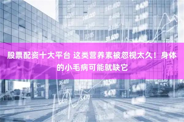 股票配资十大平台 这类营养素被忽视太久！身体的小毛病可能就缺它