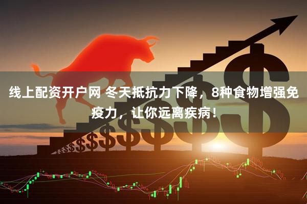 线上配资开户网 冬天抵抗力下降，8种食物增强免疫力，让你远离疾病！