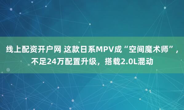 线上配资开户网 这款日系MPV成“空间魔术师”,不足24万配置升级,搭载2.0L混动