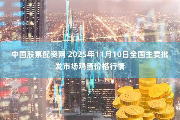 中国股票配资网 2025年11月10日全国主要批发市场鸡蛋价格行情