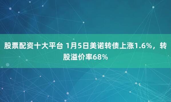 股票配资十大平台 1月5日美诺转债上涨1.6%，转股溢价率68%
