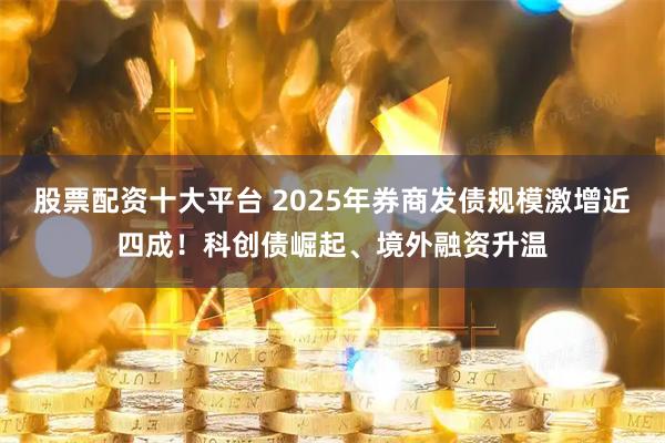 股票配资十大平台 2025年券商发债规模激增近四成！科创债崛起、境外融资升温