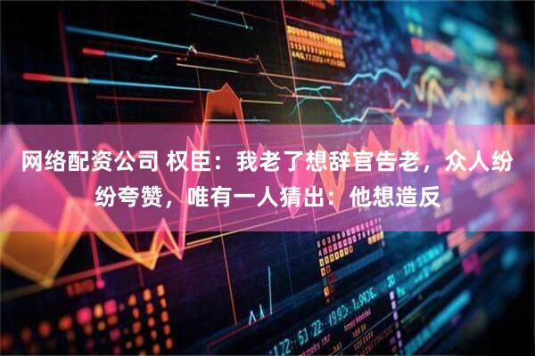 网络配资公司 权臣：我老了想辞官告老，众人纷纷夸赞，唯有一人猜出：他想造反