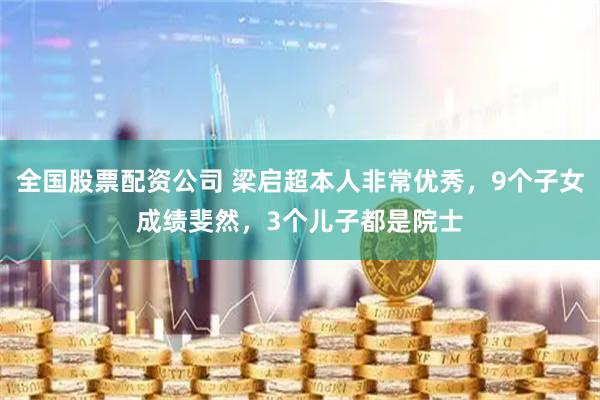全国股票配资公司 梁启超本人非常优秀，9个子女成绩斐然，3个儿子都是院士