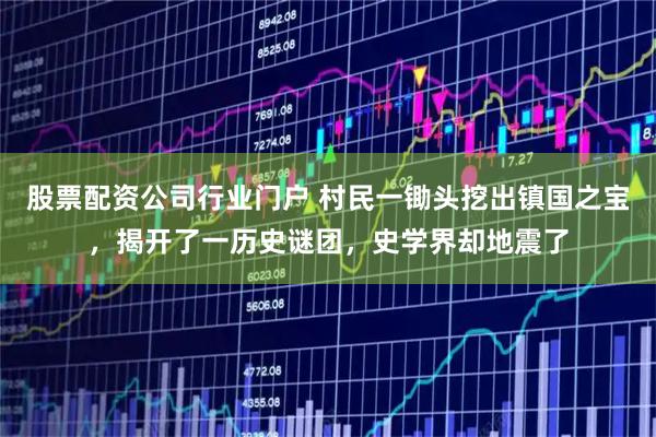 股票配资公司行业门户 村民一锄头挖出镇国之宝，揭开了一历史谜团，史学界却地震了