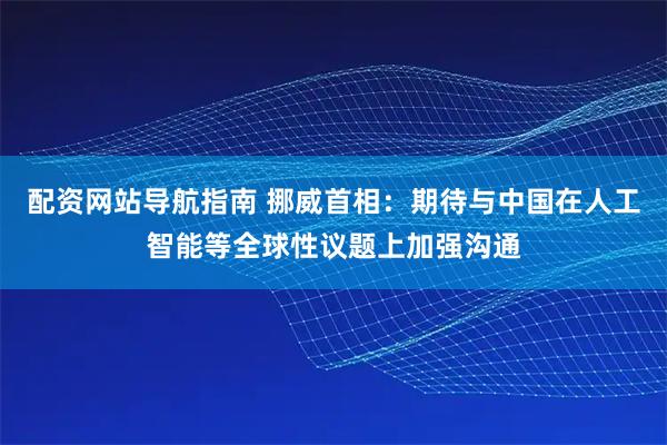 配资网站导航指南 挪威首相：期待与中国在人工智能等全球性议题上加强沟通