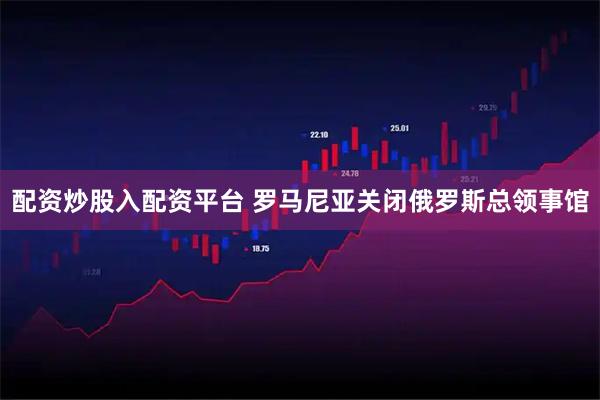 配资炒股入配资平台 罗马尼亚关闭俄罗斯总领事馆